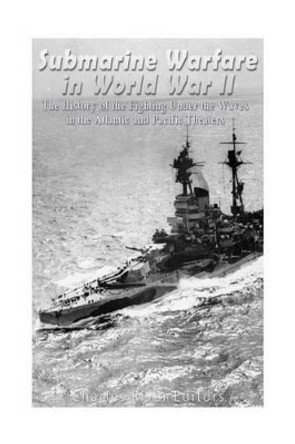 Submarine Warfare in World War II: The History of the Fighting Under the Waves in the Atlantic and Pacific Theaters by Charles River Editors 9781539869962