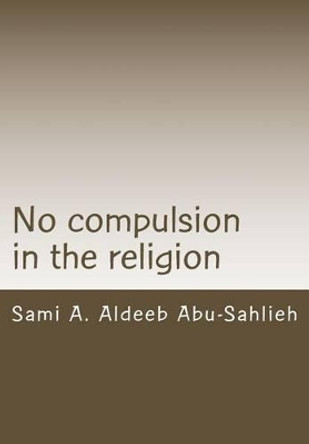 No Compulsion in the Religion: Interpretation of the Quranic Verse 2:256 Through the Centuries by Sami a Aldeeb Abu-Sahlieh 9781511698436