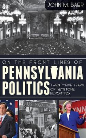 On the Front Lines of Pennsylvania Politics: Twenty-Five Years of Keystone Reporting by John Baer 9781540207364