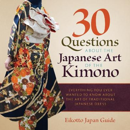 30 Questions about the Japanese Art of the Kimono: Everything You Ever Wanted to Know about the Art of Traditional Japanese Dress by Eikotto Japan Guide 9784910472461