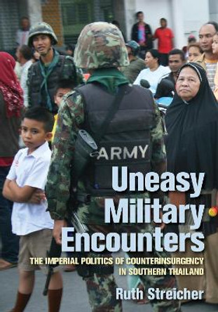 Uneasy Military Encounters: The Imperial Politics of Counterinsurgency in Southern Thailand by Ruth Streicher