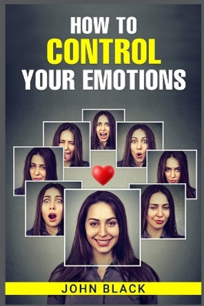 How to Control Your Emotions: Practical Techniques for Managing Your Feelings and Improving Your Mental Well-being (2023 Guide for Beginners) by John Black 9783988311405