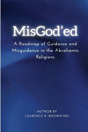 Misgod'ed a Roadmap of Guidance and Misguidance Within the Abrahamic Religions by Dr Laurence B Brown 9785326608376