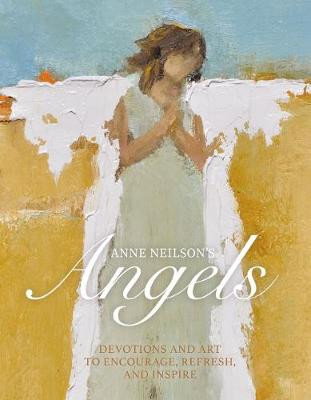 Anne Neilson's Angels: Devotions and Art to Encourage, Refresh, and Inspire by Anne Neilson