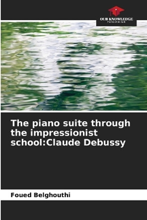 The piano suite through the impressionist school: Claude Debussy by Foued Belghouthi 9786206030669