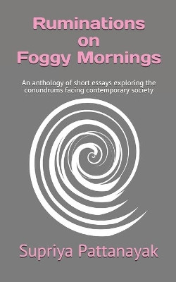 Ruminations on Foggy Mornings: An anthology of short essays exploring the conundrums facing contemporary society by Supriya Pattanayak 9789390588039