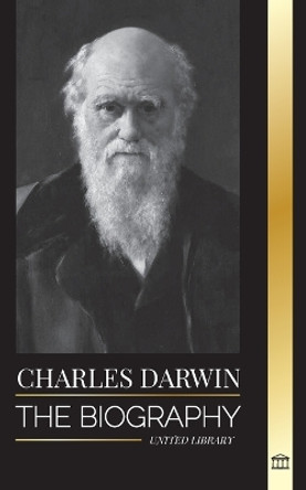 Charles Darwin: The Biography of a Great Biologist and Writer of the Origin of Species; his Voyage and Journals of Natural Selection by United Library 9789493311770