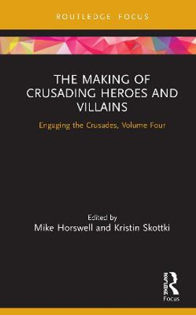 The Making of Crusading Heroes and Villains: Engaging the Crusades, Volume Four by Mike Horswell