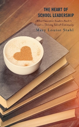 The Heart of School Leadership: What Education Leaders Need to Create a Thriving School Community by Mary Louise Stahl 9781475868555