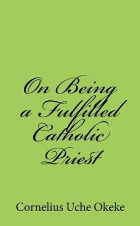 On Being a Fulfilled Catholic Priest: Understanding the Experience of Meaning and Meaninglessness in the Priesthood by Cornelius Uche Okeke 9789785319897