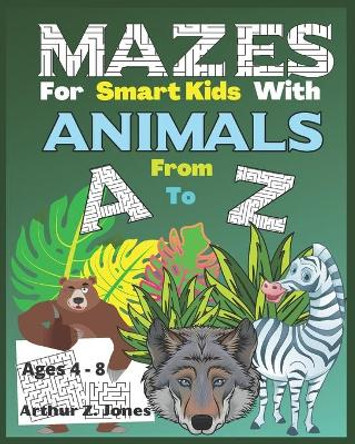 Mazes for Smart Kids with Animals from A to Z: Challenging Mazes and Cute Animals Coloring Book for Smart Kids Ages 4 to 8 by Arthur Z Jones 9798671261387