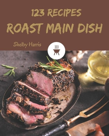 123 Roast Main Dish Recipes: Explore Roast Main Dish Cookbook NOW! by Shelby Harris 9798674951704