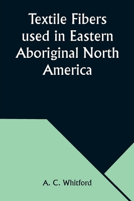 Textile Fibers used in Eastern Aboriginal North America by A C Whitford 9789357943789