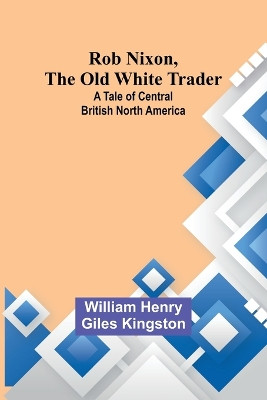 Rob Nixon, the Old White Trader: A Tale of Central British North America by William Henry Kingston 9789357979245