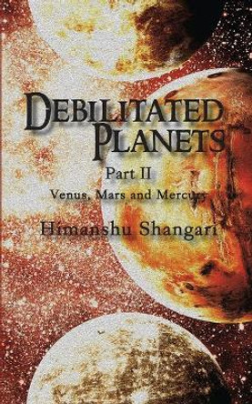 Debilitated Planets - Part II: Venus, Mars and Mercury by Himanshu Shangari 9789386009845