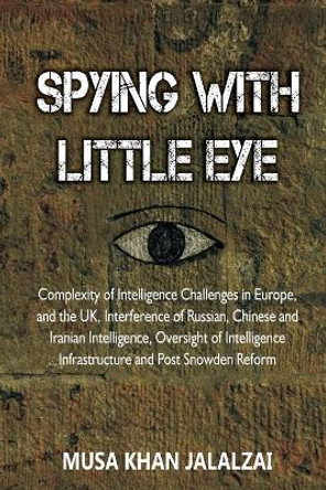 Spying with Little Eye: Complexity of Intelligence Challenges in Europe, and the UK, Interference of Russian, Chinese and Iranian Intelligence, Oversight of Intelligence Infrastructure and Post Snowden Reform by Musa Khan Jalalzai 9789395675383