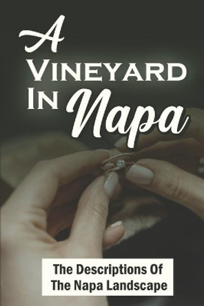 A Vineyard In Napa: The Descriptions Of The Napa Landscape by Olen Olshan 9798417892653