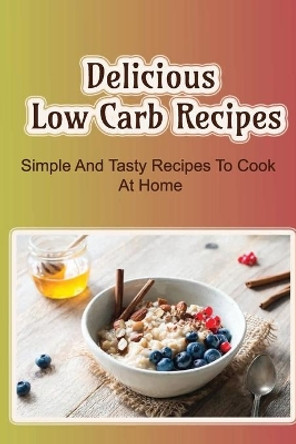 Delicious Low Carb Recipes: Simple And Tasty Recipes To Cook At Home by Celena Sehnert 9798418318626