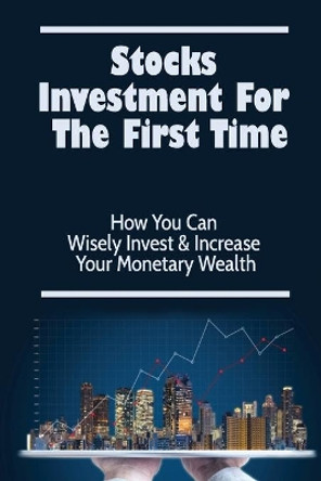 Stocks Investment For The First Time: How You Can Wisely Invest & Increase Your Monetary Wealth by Kennith Minick 9798418543370