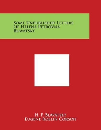 Some Unpublished Letters Of Helena Petrovna Blavatsky by H P Blavatsky 9781498005852