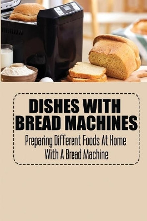 Dishes With Bread Machines: Preparing Different Foods At Home With A Bread Machine by Christene Vittone 9798421710752