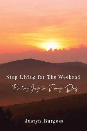 Stop Living for the Weekend: Finding Joy in Every Day by Justyn Burgess 9798218251505