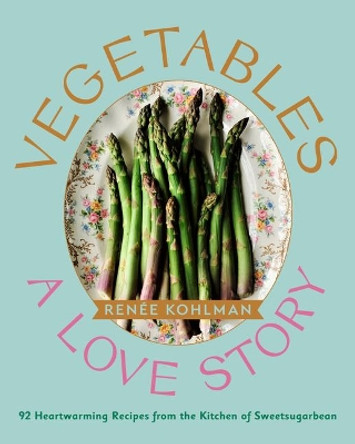 Vegetables: A Love Story: 92 Heartwarming Recipes from the Kitchen of Sweetsugarbean by Renee Kohlman 9781771513401