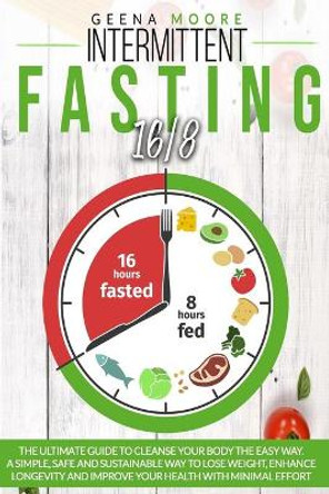 Intermittent Fasting 16/8: The Ultimate Guide To Cleanse Your Body The Easy Way. A Simple, Safe and Sustainable Way to Lose Weight, Enhance Longevity and Improve Your Health with Minimal Effort by Geena Moore 9798559195070