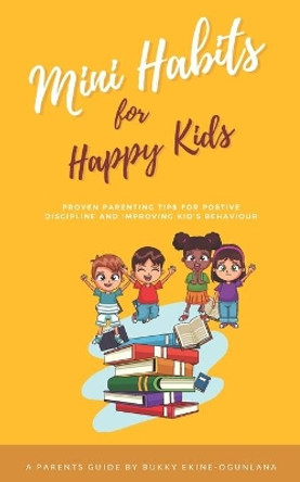 Mini Habits for Happy Kids: Proven Parenting Tips for Positive Discipline and Improving Kids' Behavior by Bukky Ekine-Ogunlana 9798560104252