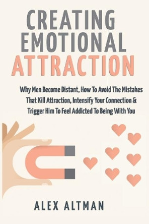 Creating Emotional Attraction: Why Men Become Distant, How To Avoid The Mistakes That Kill Attraction, Intensify Your Connection & Trigger Him To Feel Addicted To Being With You by Alex Altman 9798560428778