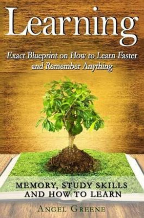 Learning: Exact Blueprint on How to Learn Faster and Remember Anything - Memory, Study Skills & How to Learn by Angel Greene 9781519115980
