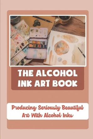 The Alcohol Ink Art Book: Producing Seriously Beautiful Art With Alcohol Inks by Tandra Kidney 9798406560549