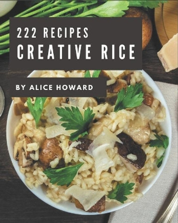 222 Creative Rice Recipes: Making More Memories in your Kitchen with Rice Cookbook! by Alice Howard 9798570781672