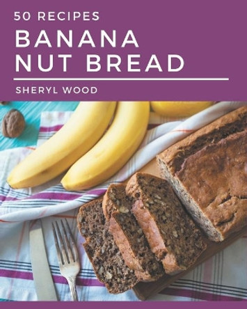 50 Banana Nut Bread Recipes: Start a New Cooking Chapter with Banana Nut Bread Cookbook! by Sheryl Wood 9798571025843