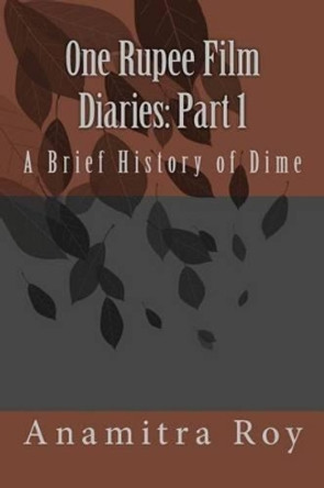 0ne Rupee Film Diaries: Part 1: A Brief History of Dime: A Brief History of Dime by Anamitra Roy 9781494997854