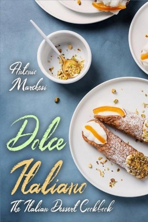 Dolce Italiano: The Italian Dessert Cookbook by Antonio Marchesi 9798672652955