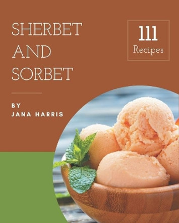 111 Sherbet and Sorbet Recipes: Keep Calm and Try Sherbet and Sorbet Cookbook by Jana Harris 9798573273563