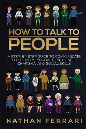 How to Talk to People: A Step-By-Step Guide to Communicate Effectively, Improve Confidence, Charisma and Social Skills by Nathan Ferrari 9781979725057