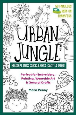 Urban Jungle - Houseplants, Succulents, Cacti & More: Perfect for Embroidery, Painting, Wearable Art & General Crafts by Mara Penny