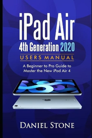 iPad Air 4th Generation 2020 User Manual: A Beginner to Pro Guide to Master the New iPad Air 4 by Daniel Stone 9798575088578
