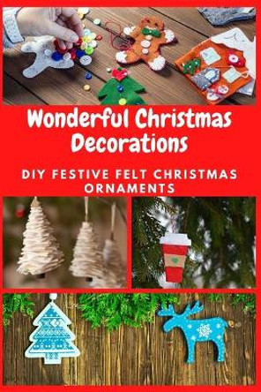 Wonderful Christmas Decorations: DIY Festive Felt Christmas Ornaments by April Teague 9798575278917