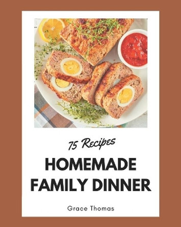 75 Homemade Family Dinner Recipes: Make Cooking at Home Easier with Family Dinner Cookbook! by Grace Thomas 9798580067384