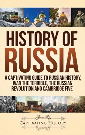 History of Russia: A Captivating Guide to Russian History, Ivan the Terrible, The Russian Revolution and Cambridge Five by Captivating History 9781647484293