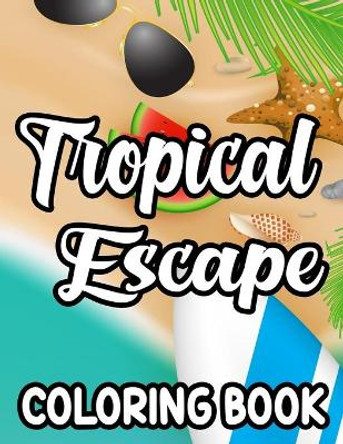 Tropical Escape Coloring Book: Relaxing Island Vacation Coloring Sheets, Illustrations And Designs To Color For Everyone by Lilly Vaughn 9798585301759