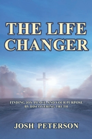 The Life Changer: Finding Joy, Peace, and Your Purpose by Discovering Truth by Josh Peterson 9781685264970