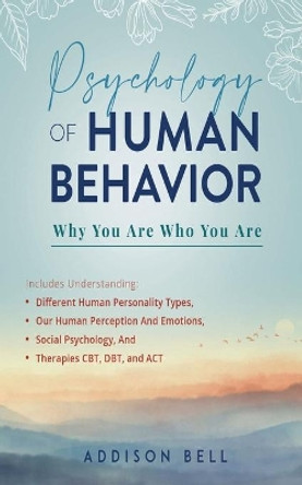 Psychology of Human Behavior: Why You Are Who You Are: Includes Understanding Different Human Personality Types, Our Human Perception And Emotions, Social Psychology, And Therapies CBT, DBT, and ACT by Addison Bell 9798594114319