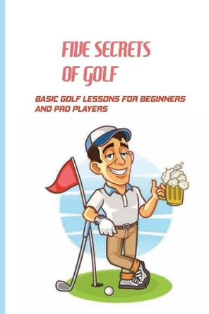 Five Secrets Of Golf: Basic Golf Lessons For Beginners And Pro Players: Golf Tips For Beginners by Jude Bacolor 9798594763111