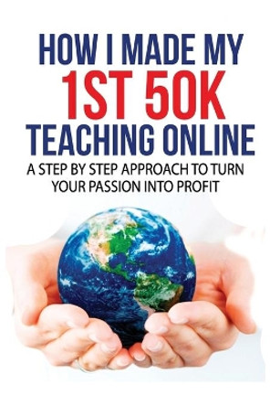 How I Made My 1st 50K Teaching Online: A Step By Step Approach to Turn Your Passion Into Profit by Annette Reilly 9798602915549