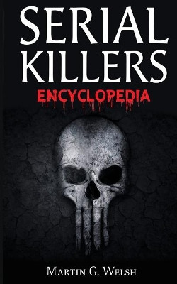 Serial Killers Encyclopedia: The Book Of The World's Worst Murderers In History by Martin G Welsh 9786069835920
