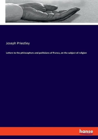 Letters to the philosophers and politicians of France, on the subject of religion by Joseph Priestley 9783337823825